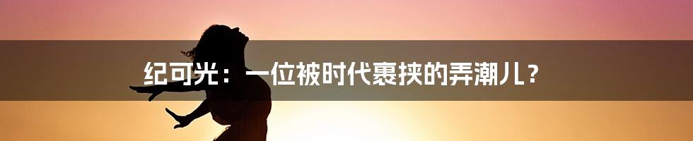 纪可光:一位被时代裹挟的弄潮儿?