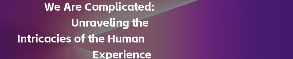 We Are Complicated: Unraveling the Intricacies of the Human Experience