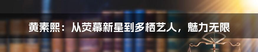 黄素熙:从荧幕新星到多栖艺人,魅力无限