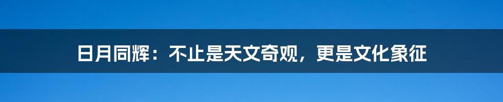 日月同辉:不止是天文奇观,更是文化象征