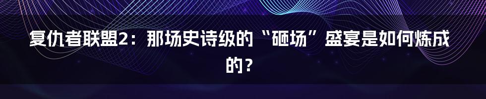 复仇者联盟2:那场史诗级的“砸场”盛宴是如何炼成的?