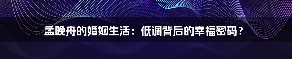 孟晚舟的婚姻生活:低调背后的幸福密码?