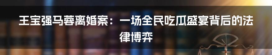 王宝强马蓉离婚案:一场全民吃瓜盛宴背后的法律博弈