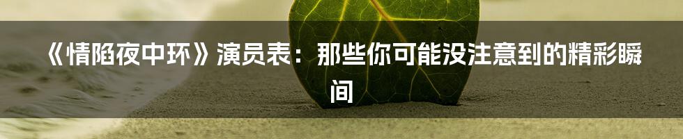《情陷夜中环》演员表：那些你可能没注意到的精彩瞬间