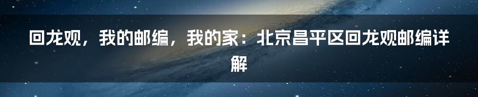 回龙观,我的邮编,我的家:北京昌平区回龙观邮编详解