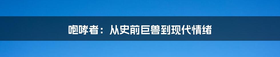 咆哮者：从史前巨兽到现代情绪