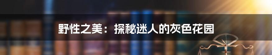 野性之美:探秘迷人的灰色花园
