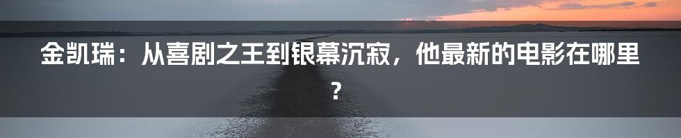 金凯瑞:从喜剧之王到银幕沉寂,他最新的电影在哪里?
