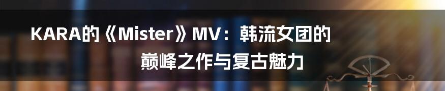 KARA的《Mister》MV：韩流女团的巅峰之作与复古魅力