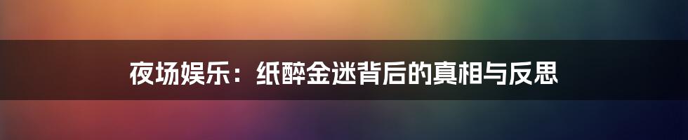 夜场娱乐:纸醉金迷背后的真相与反思