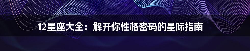 12星座大全:解开你性格密码的星际指南