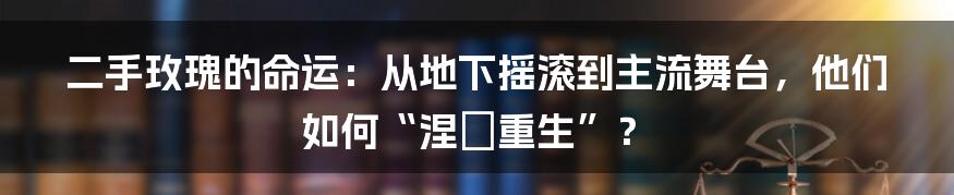 二手玫瑰的命运：从地下摇滚到主流舞台，他们如何“涅槃重生”？