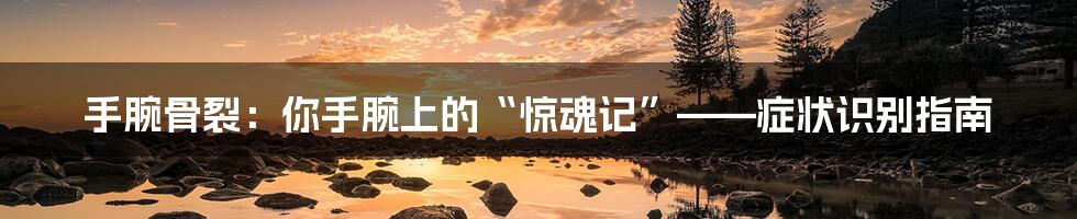 手腕骨裂:你手腕上的“惊魂记”——症状识别指南