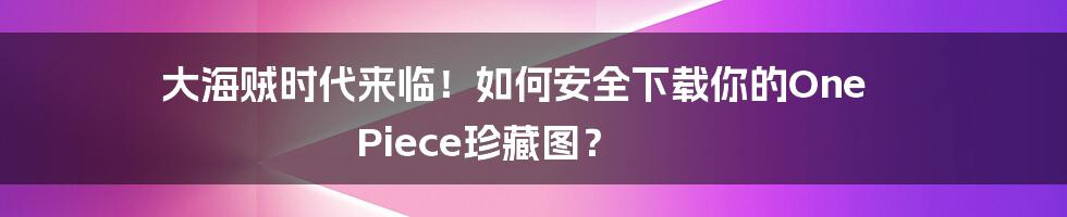 大海贼时代来临!如何安全下载你的One Piece珍藏图?