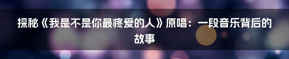 探秘《我是不是你最疼爱的人》原唱:一段音乐背后的故事