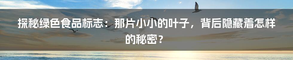 探秘绿色食品标志：那片小小的叶子，背后隐藏着怎样的秘密？