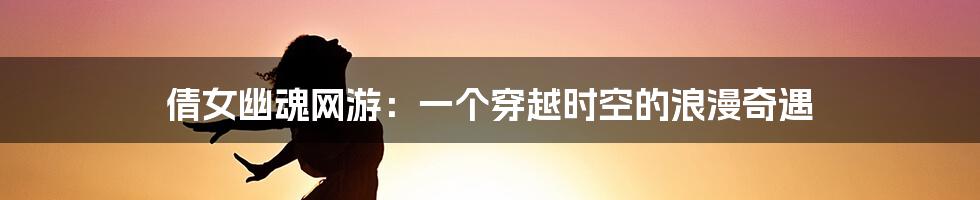 倩女幽魂网游：一个穿越时空的浪漫奇遇
