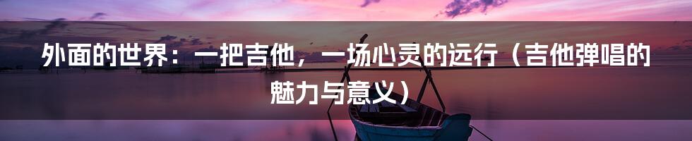 外面的世界：一把吉他，一场心灵的远行（吉他弹唱的魅力与意义）