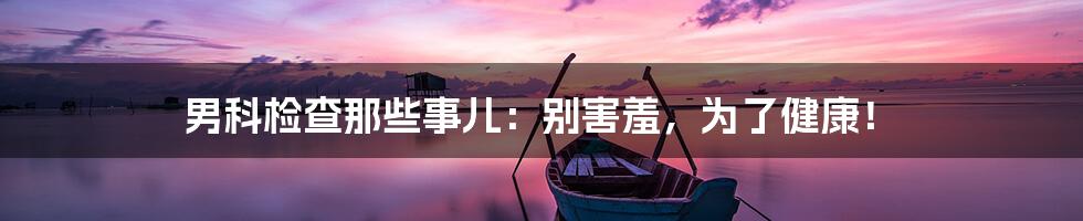 男科检查那些事儿:别害羞,为了健康!