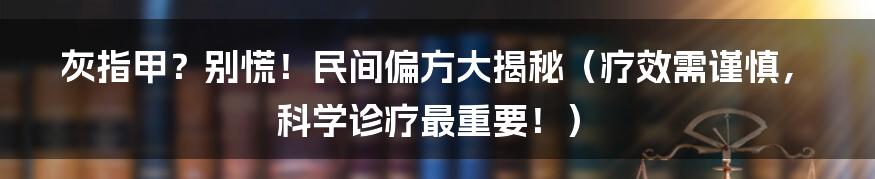 灰指甲?别慌!民间偏方大揭秘(疗效需谨慎,科学诊疗最重要!)