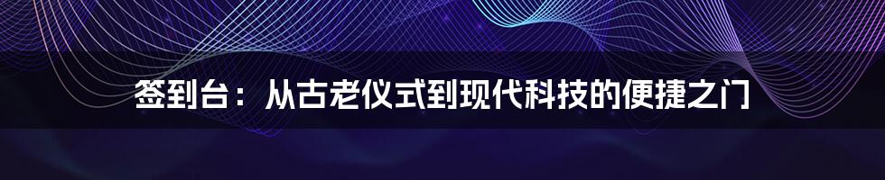 签到台:从古老仪式到现代科技的便捷之门