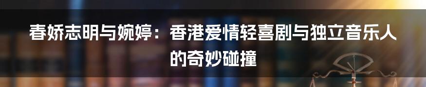 春娇志明与婉婷:香港爱情轻喜剧与独立音乐人的奇妙碰撞