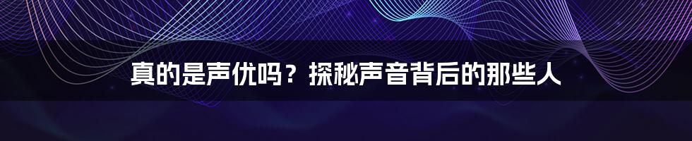 真的是声优吗?探秘声音背后的那些人