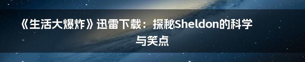 《生活大爆炸》迅雷下载：探秘Sheldon的科学与笑点
