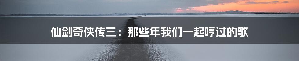 仙剑奇侠传三:那些年我们一起哼过的歌