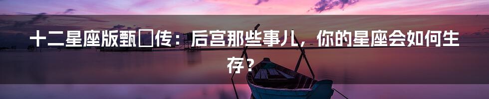 十二星座版甄嬛传:后宫那些事儿,你的星座会如何生存?