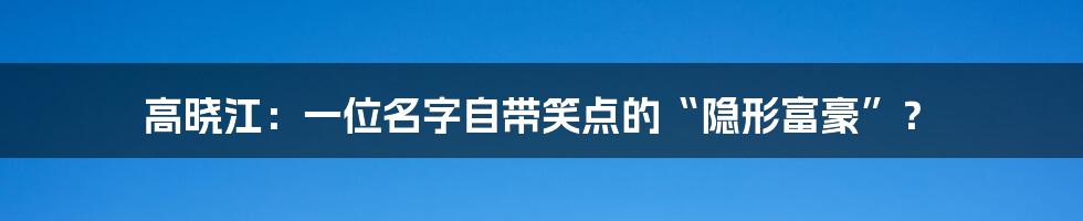 高晓江：一位名字自带笑点的“隐形富豪”？