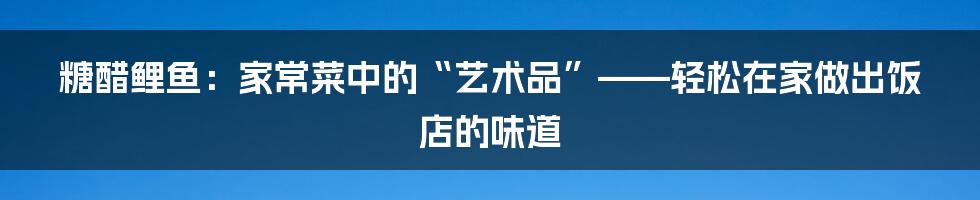 糖醋鲤鱼:家常菜中的“艺术品”——轻松在家做出饭店的味道