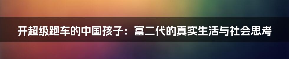 开超级跑车的中国孩子:富二代的真实生活与社会思考