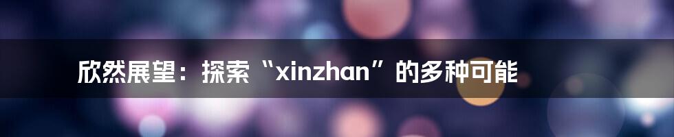 欣然展望：探索“xinzhan”的多种可能
