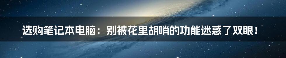 选购笔记本电脑:别被花里胡哨的功能迷惑了双眼!