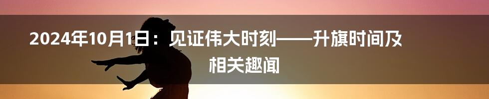 2024年10月1日:见证伟大时刻——升旗时间及相关趣闻