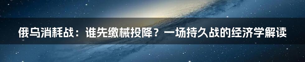 俄乌消耗战:谁先缴械投降?一场持久战的经济学解读