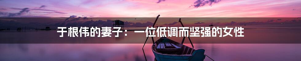 于根伟的妻子：一位低调而坚强的女性