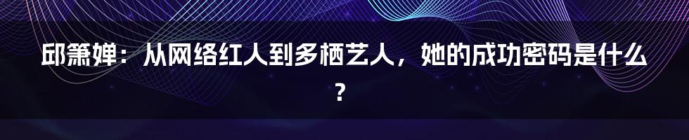 邱箫婵：从网络红人到多栖艺人，她的成功密码是什么？