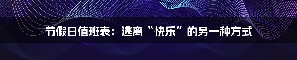 节假日值班表:逃离“快乐”的另一种方式