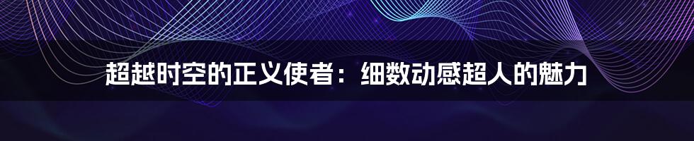 超越时空的正义使者:细数动感超人的魅力