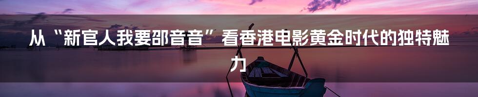 从“新官人我要邵音音”看香港电影黄金时代的独特魅力