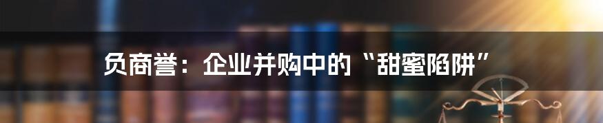 负商誉:企业并购中的“甜蜜陷阱”