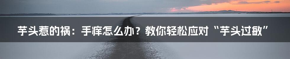 芋头惹的祸:手痒怎么办?教你轻松应对“芋头过敏”