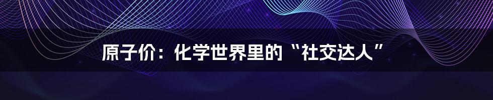 原子价：化学世界里的“社交达人”