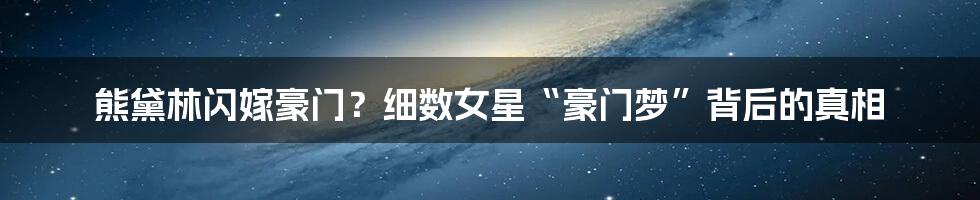 熊黛林闪嫁豪门?细数女星“豪门梦”背后的真相