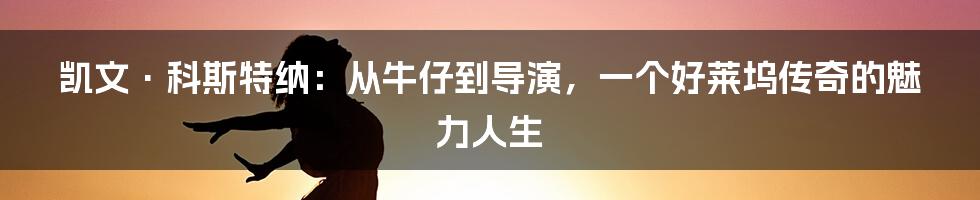凯文·科斯特纳:从牛仔到导演,一个好莱坞传奇的魅力人生