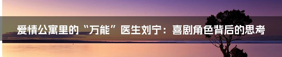 爱情公寓里的“万能”医生刘宁:喜剧角色背后的思考