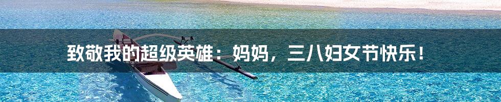 致敬我的超级英雄:妈妈,三八妇女节快乐!