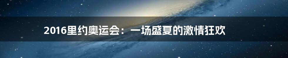 2016里约奥运会:一场盛夏的激情狂欢